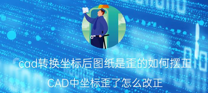 cad转换坐标后图纸是歪的如何摆正 CAD中坐标歪了怎么改正？